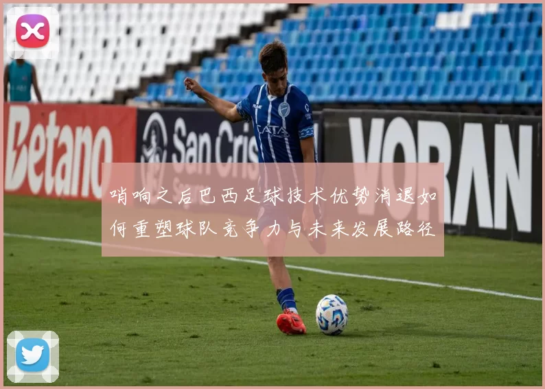 哨响之后巴西足球技术优势消退如何重塑球队竞争力与未来发展路径