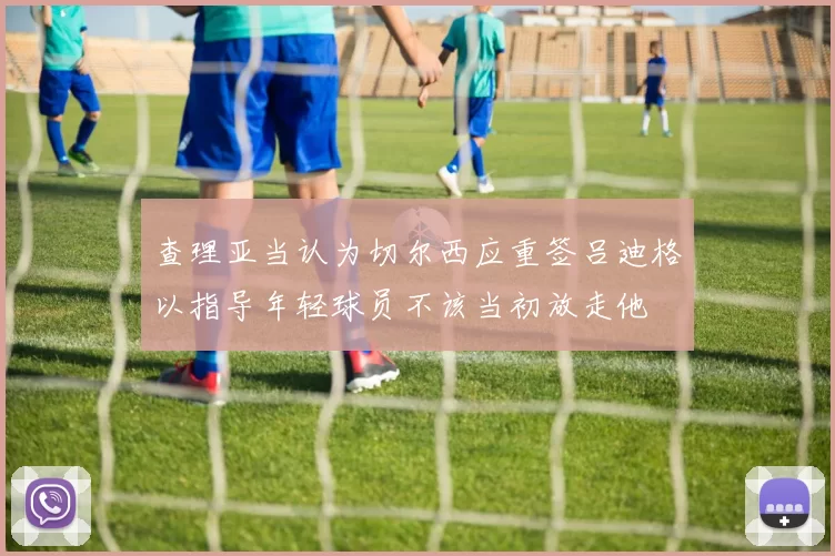 查理亚当认为切尔西应重签吕迪格以指导年轻球员不该当初放走他