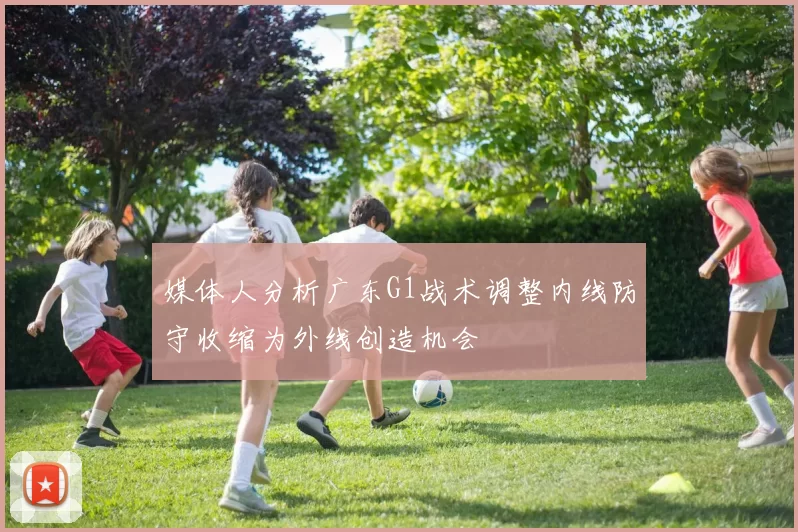 媒体人分析广东G1战术调整内线防守收缩为外线创造机会