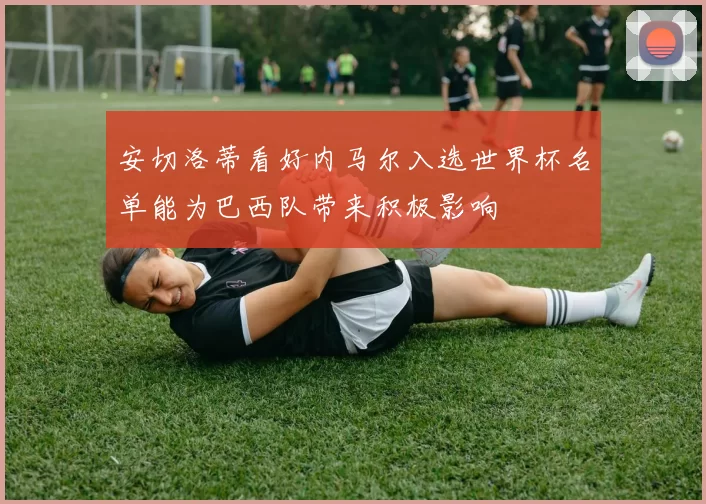 安切洛蒂看好内马尔入选世界杯名单能为巴西队带来积极影响