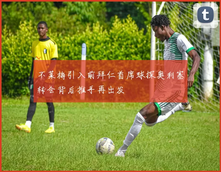 不莱梅引入前拜仁首席球探奥利塞转会背后推手再出发