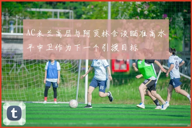 AC米兰高层与阿莫林会谈瞄准高水平中卫作为下一个引援目标