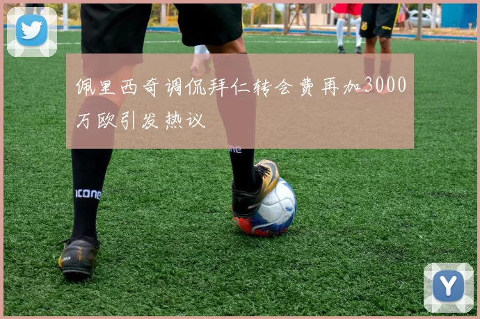 佩里西奇调侃拜仁转会费再加3000万欧引发热议