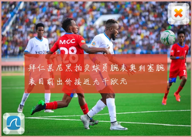 拜仁慕尼黑拍卖球员腕表奥利塞腕表目前出价接近九千欧元