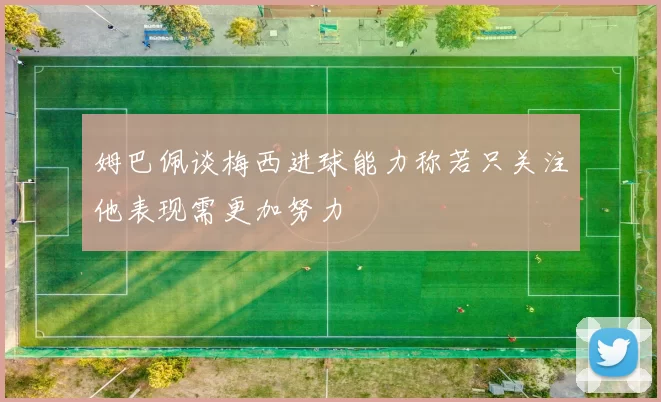 姆巴佩谈梅西进球能力称若只关注他表现需更加努力