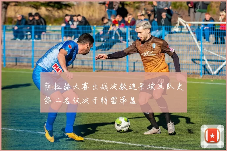 萨拉赫大赛出战次数追平埃及队史第二名仅次于特雷泽盖