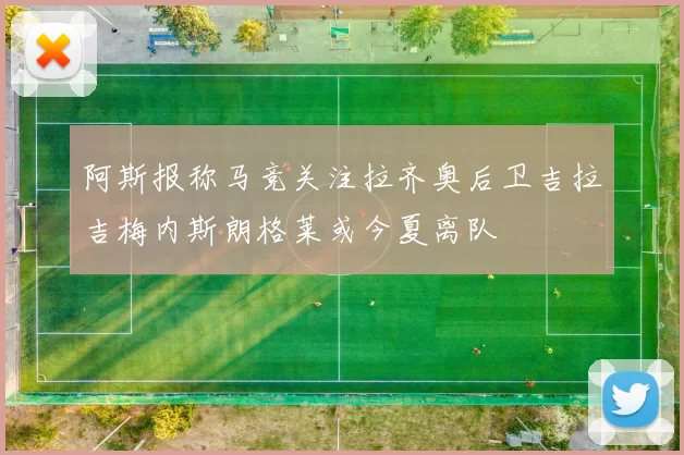 阿斯报称马竞关注拉齐奥后卫吉拉吉梅内斯朗格莱或今夏离队