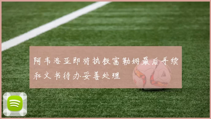 阿韦洛亚即将执教富勒姆最后手续和文书待办妥善处理