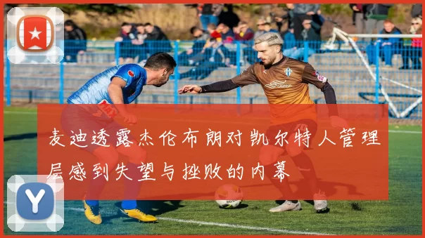 麦迪透露杰伦布朗对凯尔特人管理层感到失望与挫败的内幕