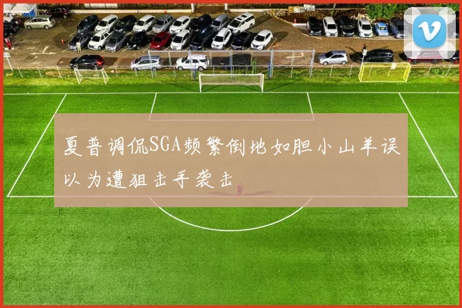夏普调侃SGA频繁倒地如胆小山羊误以为遭狙击手袭击