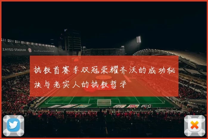 执教首赛季双冠荣耀齐沃的成功秘诀与老实人的执教哲学