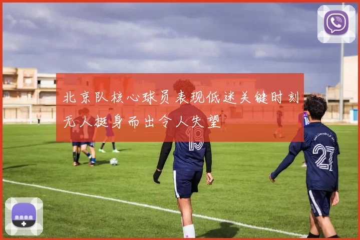 北京队核心球员表现低迷关键时刻无人挺身而出令人失望