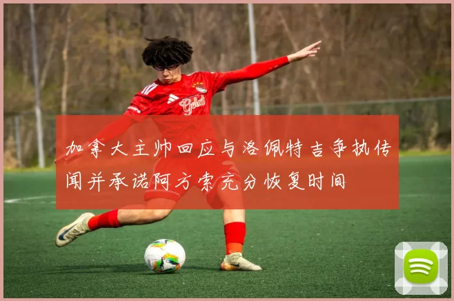 加拿大主帅回应与洛佩特吉争执传闻并承诺阿方索充分恢复时间