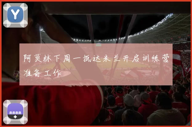 阿莫林下周一抵达米兰开启训练营准备工作