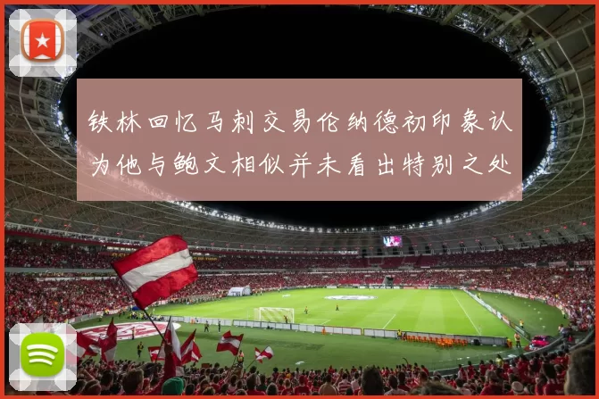 铁林回忆马刺交易伦纳德初印象认为他与鲍文相似并未看出特别之处