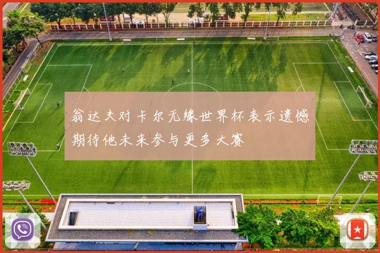 翁达夫对卡尔无缘世界杯表示遗憾期待他未来参与更多大赛