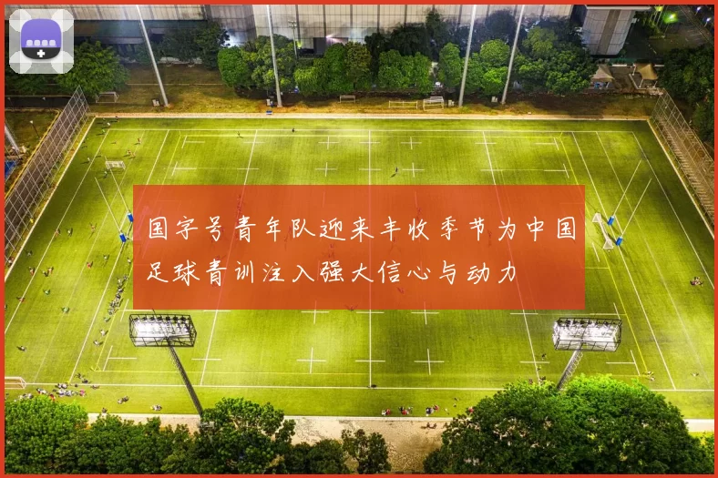 国字号青年队迎来丰收季节为中国足球青训注入强大信心与动力