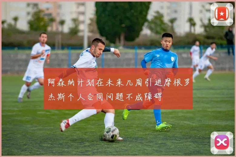 阿森纳计划在未来几周引进摩根罗杰斯个人合同问题不成障碍