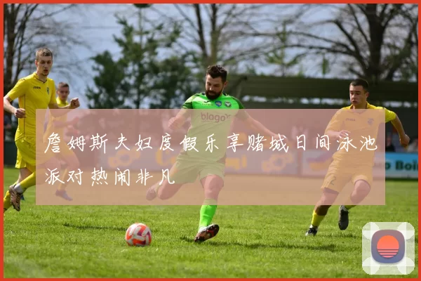 詹姆斯夫妇度假乐享赌城日间泳池派对热闹非凡