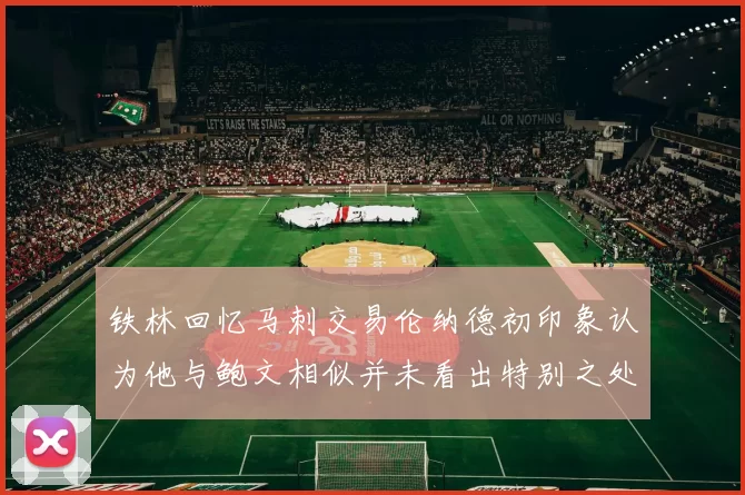 铁林回忆马刺交易伦纳德初印象认为他与鲍文相似并未看出特别之处