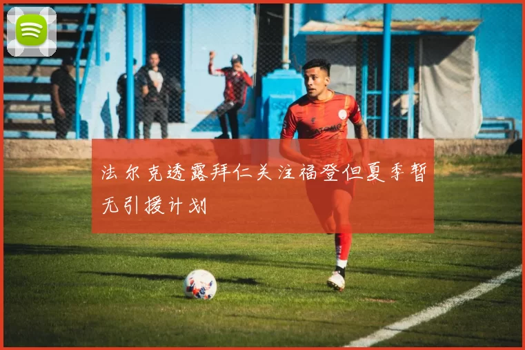 法尔克透露拜仁关注福登但夏季暂无引援计划