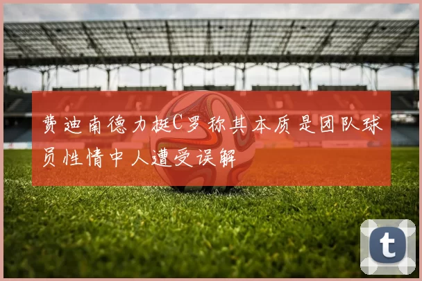 费迪南德力挺C罗称其本质是团队球员性情中人遭受误解