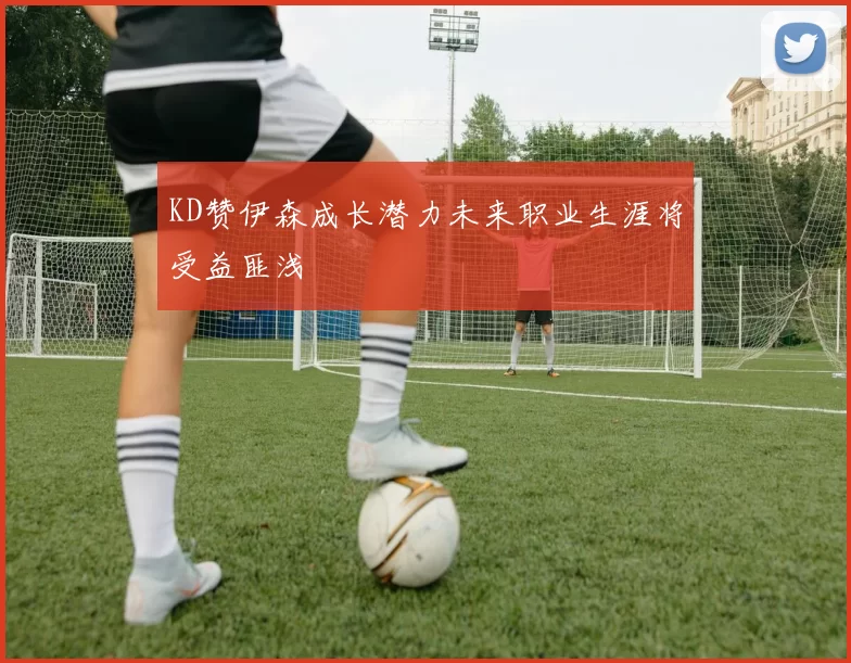 KD赞伊森成长潜力未来职业生涯将受益匪浅