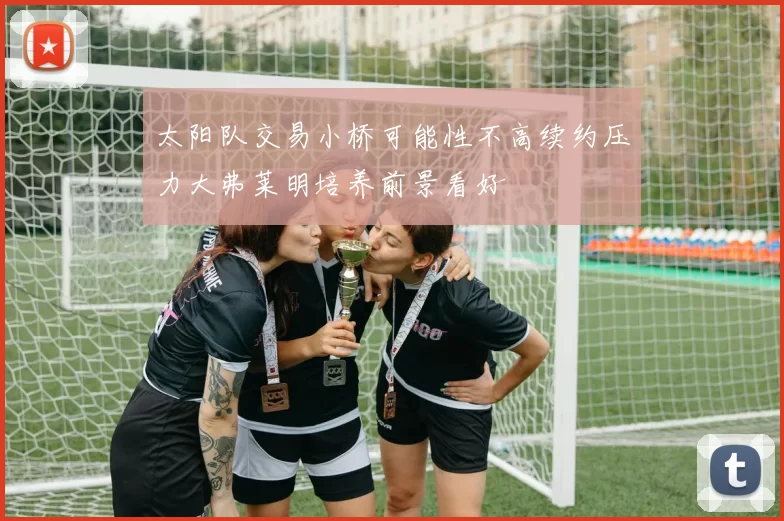 太阳队交易小桥可能性不高续约压力大弗莱明培养前景看好