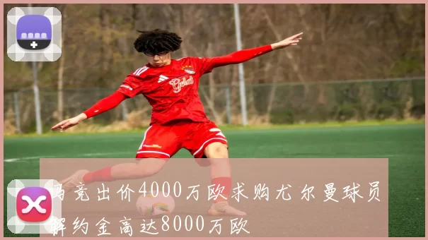 马竞出价4000万欧求购尤尔曼球员解约金高达8000万欧
