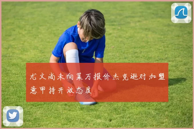 尤文尚未向莱万报价杰克逊对加盟意甲持开放态度