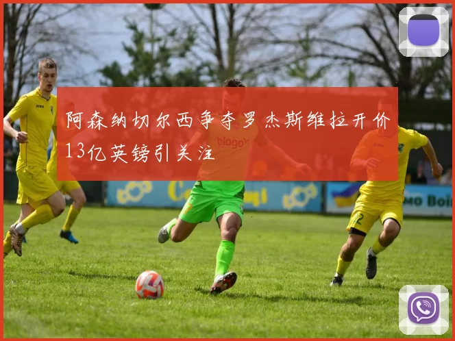 阿森纳切尔西争夺罗杰斯维拉开价13亿英镑引关注