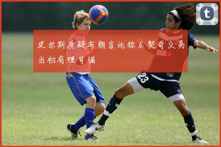 皮尔斯质疑布朗言论称东契奇交易当初有理可循