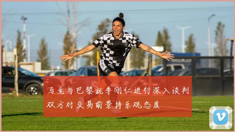 马竞与巴黎就李刚仁进行深入谈判双方对交易前景持乐观态度