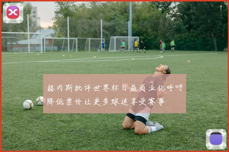 赫内斯批评世界杯日益商业化呼吁降低票价让更多球迷享受赛事