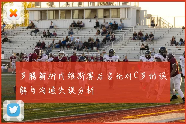 罗腾解析内维斯赛后言论对C罗的误解与沟通失误分析
