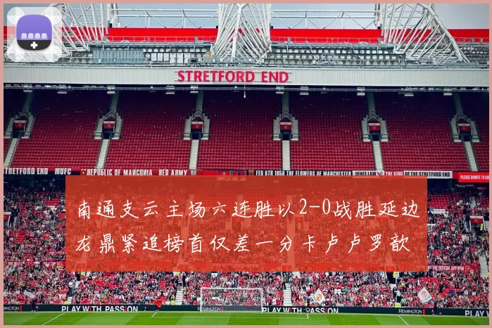 南通支云主场六连胜以2-0战胜延边龙鼎紧追榜首仅差一分卡卢卢罗歆破门助力