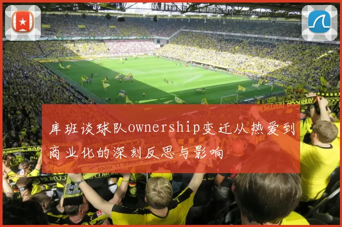 库班谈球队ownership变迁从热爱到商业化的深刻反思与影响