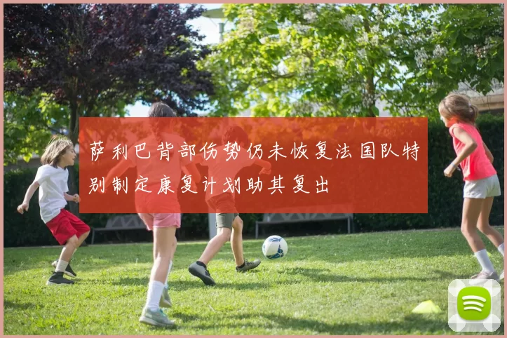 萨利巴背部伤势仍未恢复法国队特别制定康复计划助其复出