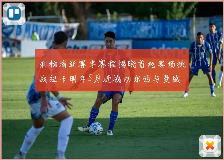 利物浦新赛季赛程揭晓首轮客场挑战纽卡明年5月连战切尔西与曼城