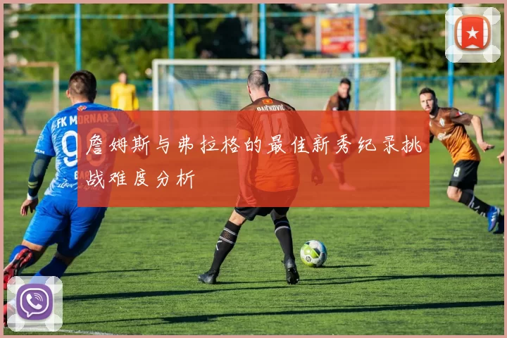 詹姆斯与弗拉格的最佳新秀纪录挑战难度分析