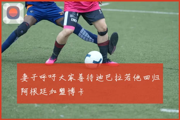 妻子呼吁大家善待迪巴拉若他回归阿根廷加盟博卡