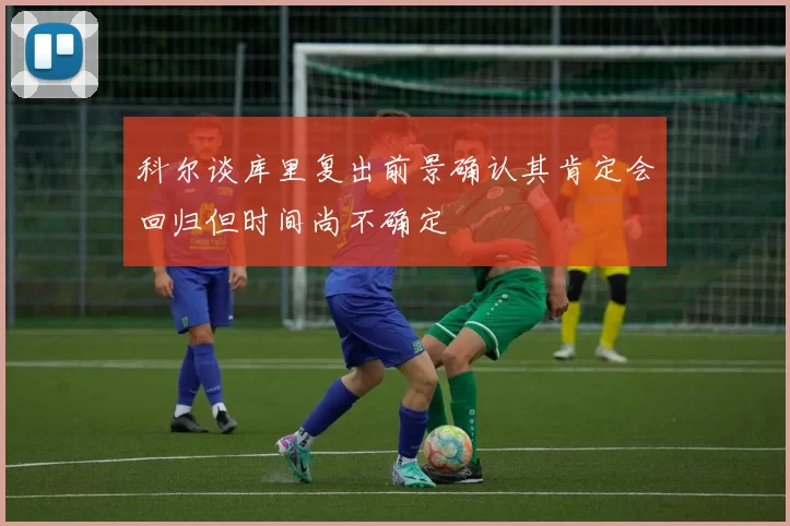 科尔谈库里复出前景确认其肯定会回归但时间尚不确定