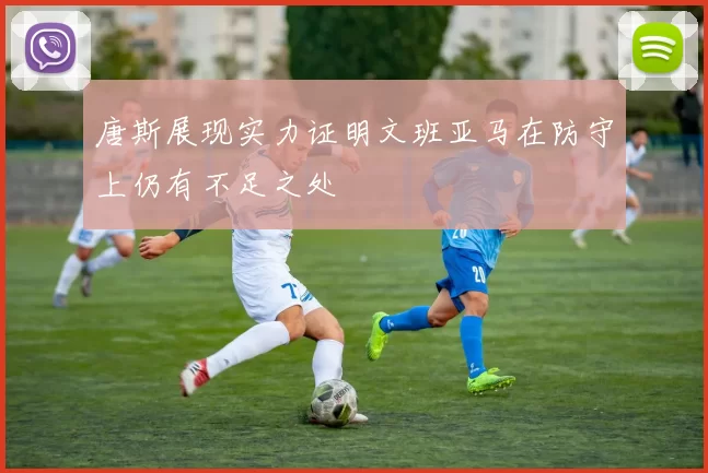 唐斯展现实力证明文班亚马在防守上仍有不足之处