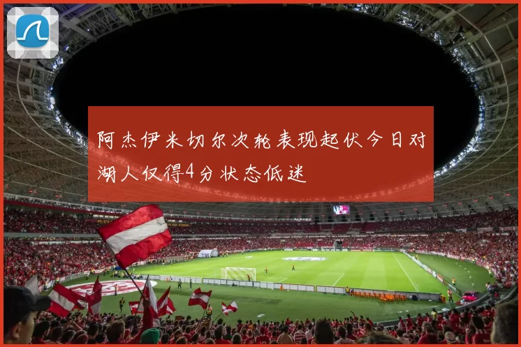 阿杰伊米切尔次轮表现起伏今日对湖人仅得4分状态低迷