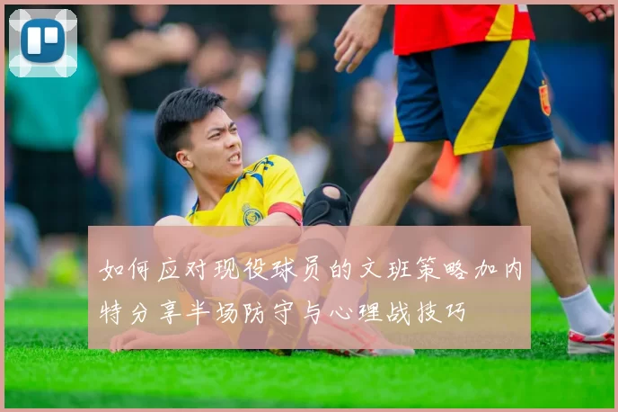 如何应对现役球员的文班策略加内特分享半场防守与心理战技巧