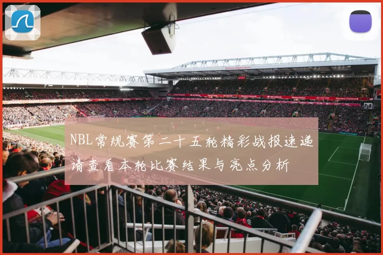 NBL常规赛第二十五轮精彩战报速递请查看本轮比赛结果与亮点分析