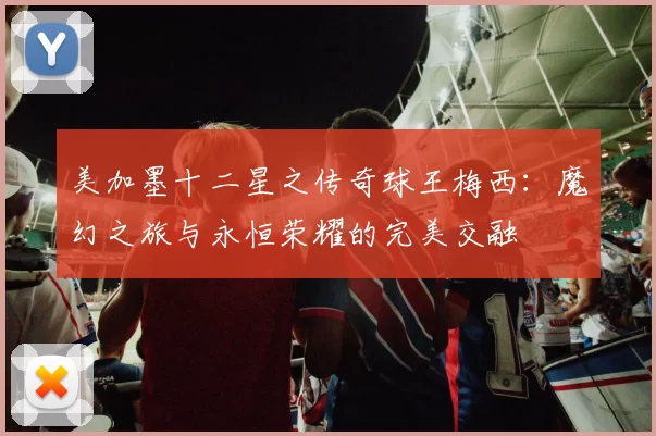 美加墨十二星之传奇球王梅西：魔幻之旅与永恒荣耀的完美交融