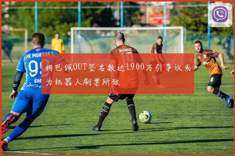 姆巴佩OUT签名数达1900万引争议或为机器人刷票所致
