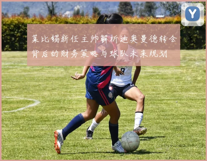 莱比锡新任主帅解析迪奥曼德转会背后的财务策略与球队未来规划